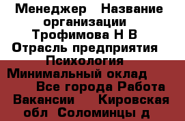 Менеджер › Название организации ­ Трофимова Н.В › Отрасль предприятия ­ Психология › Минимальный оклад ­ 15 000 - Все города Работа » Вакансии   . Кировская обл.,Соломинцы д.